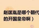 赵匡胤是哪个朝代的皇帝（赵匡胤是哪个朝代的开国皇帝啊）