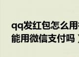 qq发红包怎么用微信支付2021（qq发红包能用微信支付吗）