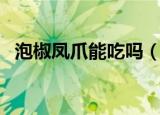 泡椒凤爪能吃吗（泡椒凤爪可不可以食用）