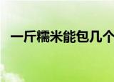 一斤糯米能包几个粽子（包粽子注意事项）