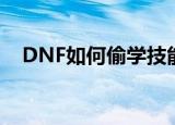 DNF如何偷学技能（DNF怎样偷学技能）