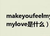 makeyoufeelmylove歌词（makeyoufeelmylove是什么）