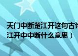 天门中断楚江开这句古诗中的中断是什么意思（天门中断楚江开中中断什么意思）