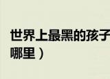 世界上最黑的孩子（世界上最黑的孩子出生在哪里）