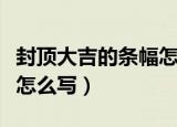 封顶大吉的条幅怎么写（封顶大吉的条幅应该怎么写）