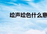 绘声绘色什么意思（绘声绘色的解释）