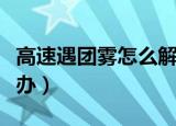 高速遇团雾怎么解决（高速路上遇到团雾怎么办）