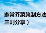 家常芥菜腌制方法大全（最美味的腌芥菜做法三则分享）