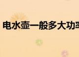 电水壶一般多大功率（电水壶的功率是多少）