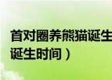 首对圈养熊猫诞生是什么时候（首对圈养熊猫诞生时间）