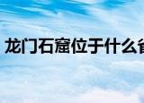 龙门石窟位于什么省（龙门石窟位于哪个省）