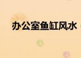 办公室鱼缸风水（办公室鱼缸风水介绍）