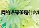 网络语绿茶是什么意思（网络语绿茶的意思）
