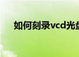 如何刻录vcd光盘（刻录vcd光盘做法）