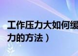 工作压力大如何缓解压力（工作压力大缓解压力的方法）