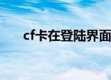cf卡在登陆界面进不去（有几种原因）