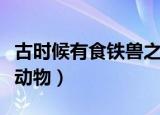 古时候有食铁兽之称的动物是（食铁兽是哪个动物）
