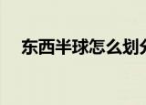 东西半球怎么划分（东西半球如何划分）