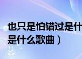 也只是怕错过是什么歌曲（歌词也只是怕错过是什么歌曲）