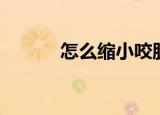 怎么缩小咬肌（如何缩小咬肌）