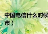 中国电信什么时候上市（什么时候中国电信上市）