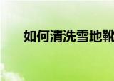 如何清洗雪地靴（清洗雪地靴的方法）