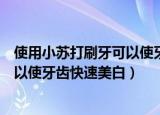 使用小苏打刷牙可以使牙齿快速美白吗（小苏打刷牙可不可以使牙齿快速美白）