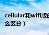 cellular和wifi版的区别（cellular和wifi版怎么区分）