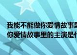 我能不能做你爱情故事里的主演是什么歌（歌曲我能不能做你爱情故事里的主演是什么歌）
