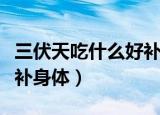 三伏天吃什么好补身体（三伏天吃哪些食物好补身体）