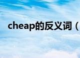 cheap的反义词（cheap的反义词是什么）