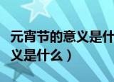 元宵节的意义是什么简短介绍（元宵节象征意义是什么）