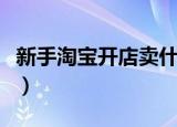 新手淘宝开店卖什么好（在网上开店买什么好）