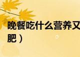 晚餐吃什么营养又减肥（吃什么晚餐营养又减肥）