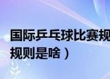 国际乒乓球比赛规则是什么（国际乒乓球比赛规则是啥）