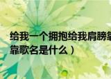 给我一个拥抱给我肩膀靠靠歌名（给我一个拥抱给我肩膀靠靠歌名是什么）