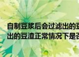 自制豆浆后会过滤出的豆渣正常情况下能吃吗（自制豆浆滤出的豆渣正常情况下是否能吃）
