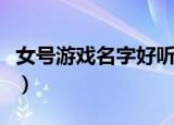 女号游戏名字好听（女号好听的游戏网名推荐）