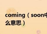 coming（soon中文意思 comingsoon是什么意思）