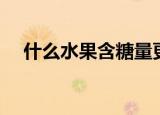 什么水果含糖量更高（含糖量高的水果）