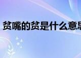 贫嘴的贫是什么意思（贫嘴的贫意思是什么）
