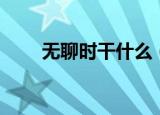 无聊时干什么（无聊时该做什么好）
