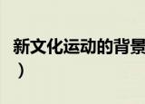 新文化运动的背景（新文化运动的背景是什么）
