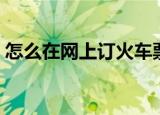 怎么在网上订火车票（如何在网上订火车票）