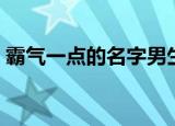 霸气一点的名字男生（比较霸气的男孩名字）