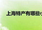 上海特产有哪些小食品（上海特产介绍）