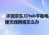  评测京东JDtab平板电脑如何及三星p600平板电脑无法连接无线网络怎么办