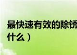 最快速有效的除锈方法（最有效的除锈方法是什么）