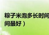 粽子米泡多长时间最好（关于粽子米泡多长时间最好）
