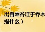 出自幽谷迁于乔木啥意思（出自幽谷迁于乔木指什么）